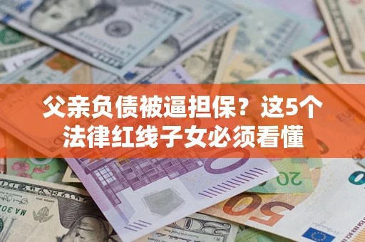 北京父亲负债被逼担保？这5个法律红线子女必须看懂