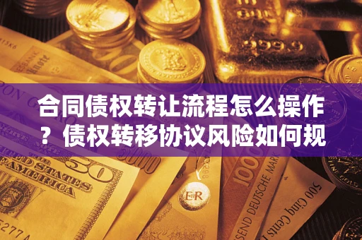 北京合同债权转让流程怎么操作？债权转移协议风险如何规避？