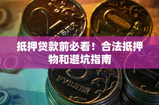 北京抵押贷款前必看！合法抵押物和避坑指南