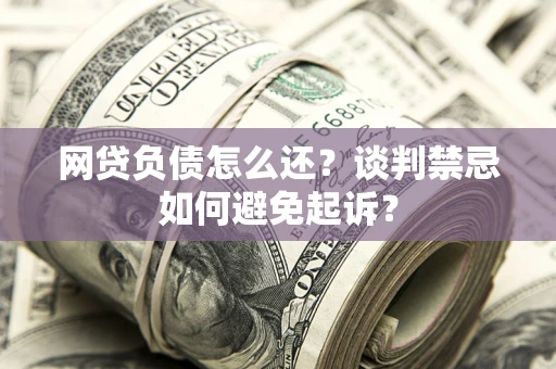 北京网贷负债怎么还？谈判禁忌如何避免起诉？