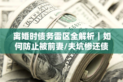北京离婚时债务雷区全解析｜如何防止被前妻/夫坑惨还债？