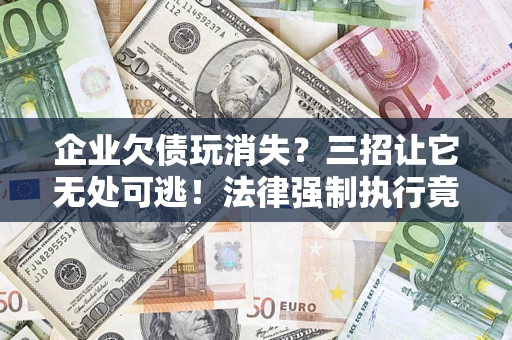 北京企业欠债玩消失？三招让它无处可逃！法律强制执行竟比讨债公司还狠？