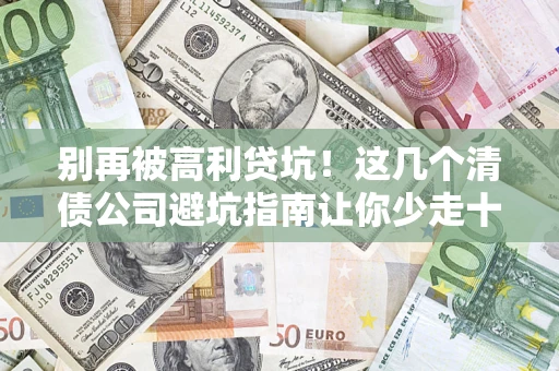 北京别再被高利贷坑！这几个清债公司避坑指南让你少走十年弯路