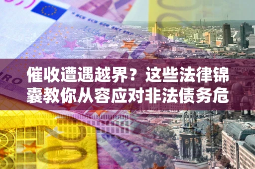 北京催收遭遇越界？这些法律锦囊教你从容应对非法债务危机