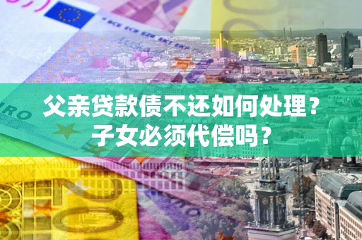 北京父亲贷款债不还如何处理？子女必须代偿吗？