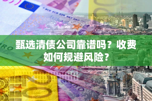 北京甄选清债公司靠谱吗？收费如何规避风险？