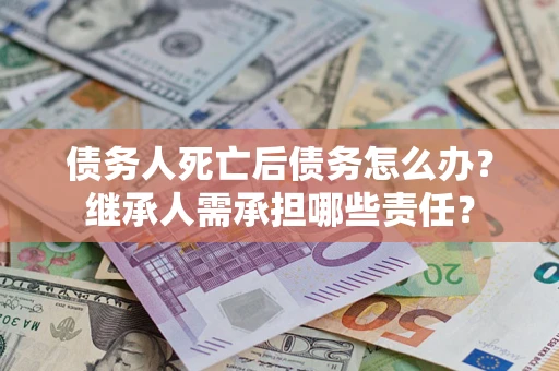 北京债务人死亡后债务怎么办？继承人需承担哪些责任？