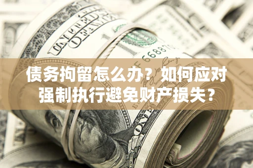 北京债务拘留怎么办？如何应对强制执行避免财产损失？