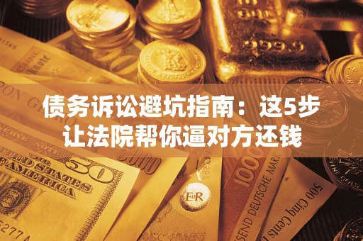 北京债务诉讼避坑指南：这5步让法院帮你逼对方还钱