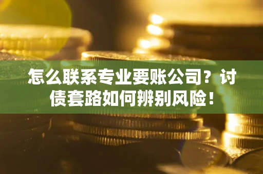 北京怎么联系专业要账公司？讨债套路如何辨别风险！