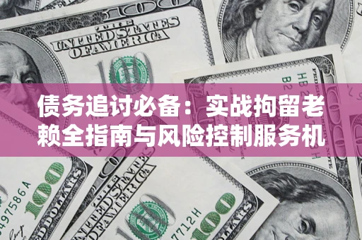 北京债务追讨必备：实战拘留老赖全指南与风险控制服务机构推荐