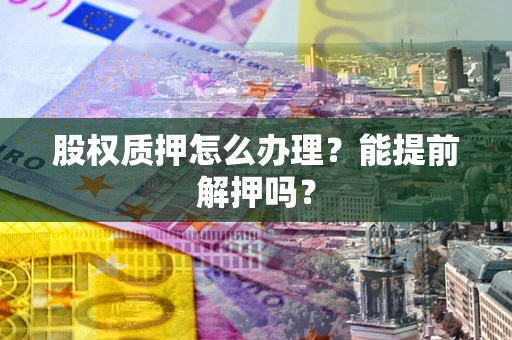 北京股权质押怎么办理？能提前解押吗？