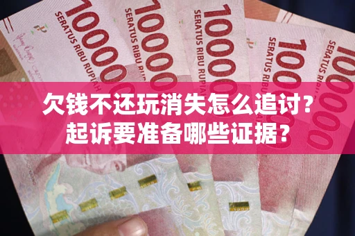 北京欠钱不还玩消失怎么追讨？起诉要准备哪些证据？