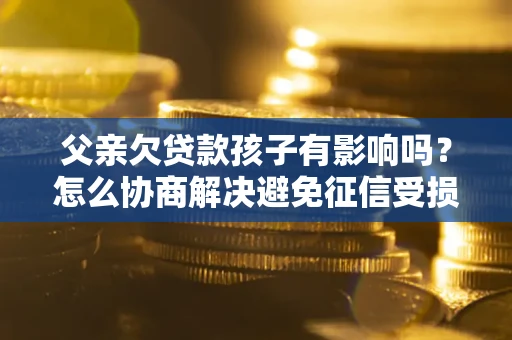 北京父亲欠贷款孩子有影响吗？怎么协商解决避免征信受损？