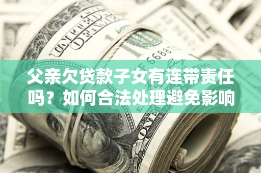 北京父亲欠贷款子女有连带责任吗？如何合法处理避免影响？